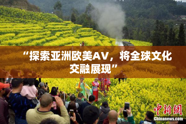 “探索亚洲欧美AV，将全球文化交融展现”