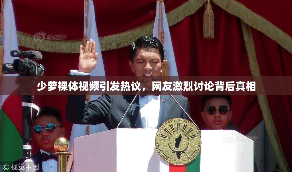 少萝裸体视频引发热议，网友激烈讨论背后真相