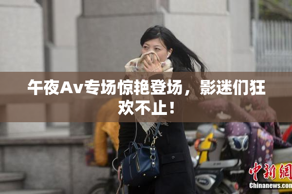 午夜Av专场惊艳登场，影迷们狂欢不止！