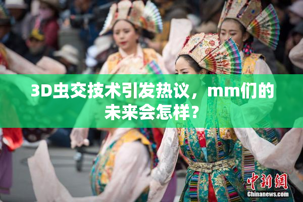 3D虫交技术引发热议，mm们的未来会怎样？