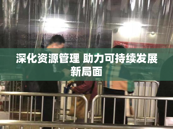 深化资源管理 助力可持续发展新局面