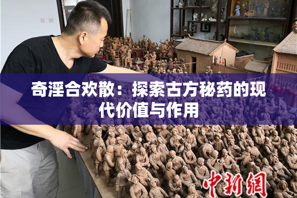 奇淫合欢散：探索古方秘药的现代价值与作用