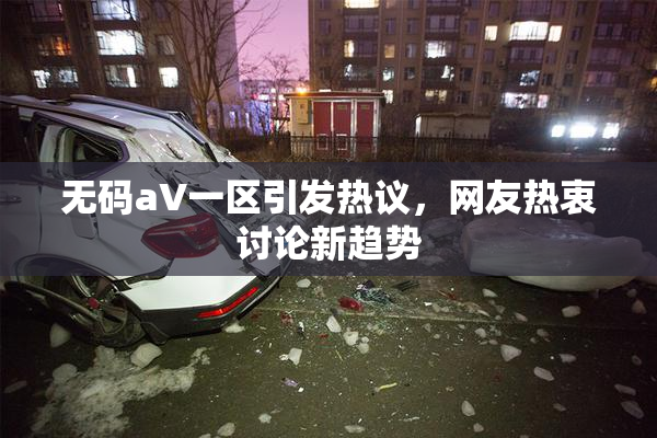 无码aV一区引发热议，网友热衷讨论新趋势