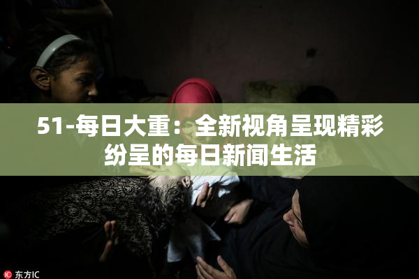 51-每日大重：全新视角呈现精彩纷呈的每日新闻生活