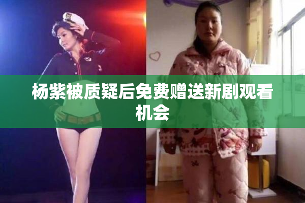杨紫被质疑后免费赠送新剧观看机会