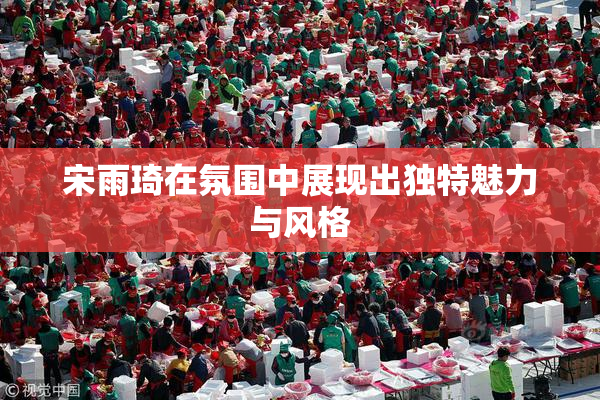 宋雨琦在氛围中展现出独特魅力与风格