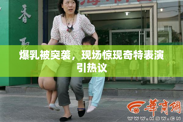 爆乳被突袭，现场惊现奇特表演引热议