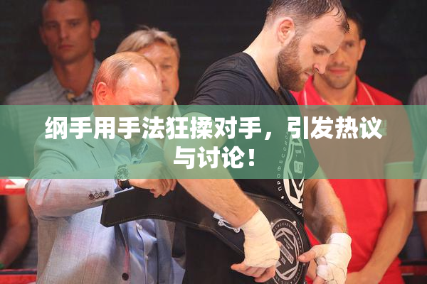纲手用手法狂揉对手，引发热议与讨论！