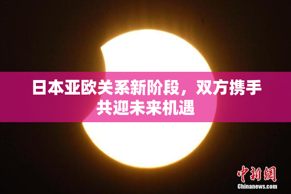 日本亚欧关系新阶段，双方携手共迎未来机遇
