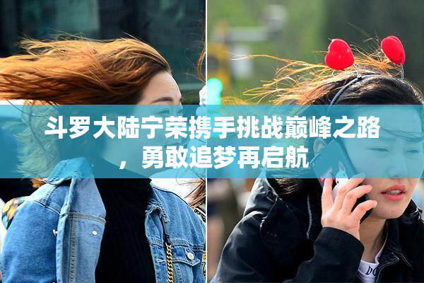 斗罗大陆宁荣携手挑战巅峰之路，勇敢追梦再启航