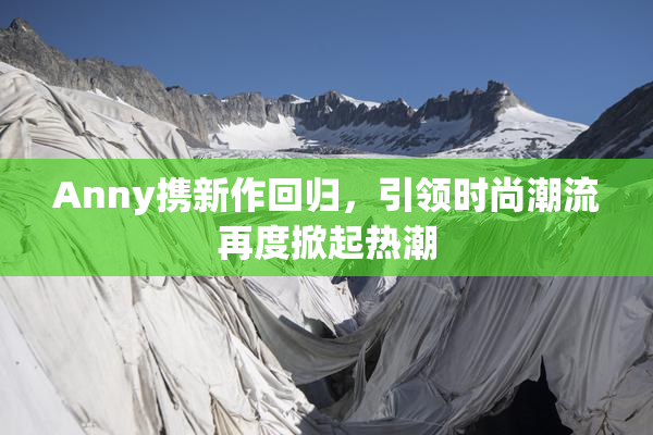 Anny携新作回归，引领时尚潮流再度掀起热潮