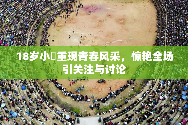 18岁小泬重现青春风采，惊艳全场引关注与讨论