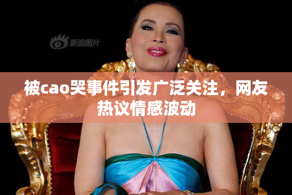 被cao哭事件引发广泛关注，网友热议情感波动
