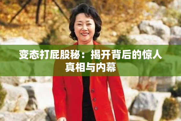 变态打屁股秘：揭开背后的惊人真相与内幕
