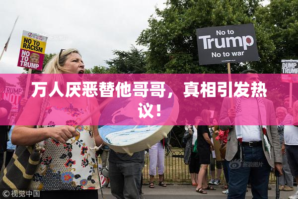 万人厌恶替他哥哥，真相引发热议！