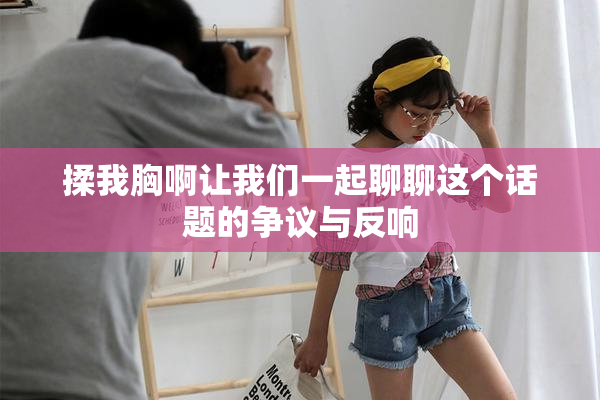 揉我胸啊让我们一起聊聊这个话题的争议与反响