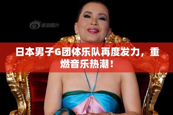 日本男子G团体乐队再度发力，重燃音乐热潮！