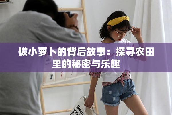拔小萝卜的背后故事：探寻农田里的秘密与乐趣