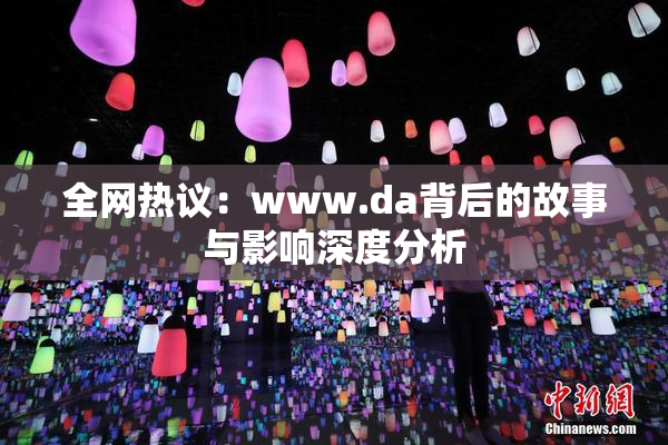 全网热议：www.da背后的故事与影响深度分析