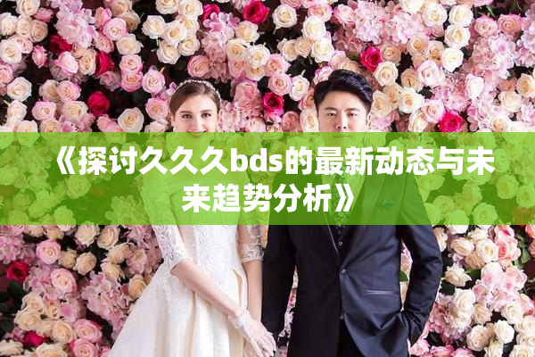 《探讨久久久bds的最新动态与未来趋势分析》