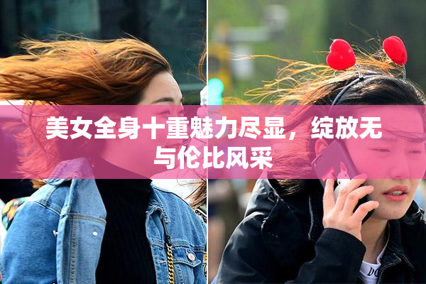 美女全身十重魅力尽显，绽放无与伦比风采