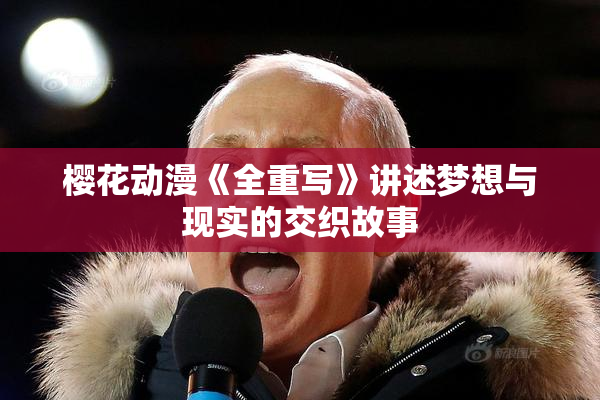 樱花动漫《全重写》讲述梦想与现实的交织故事