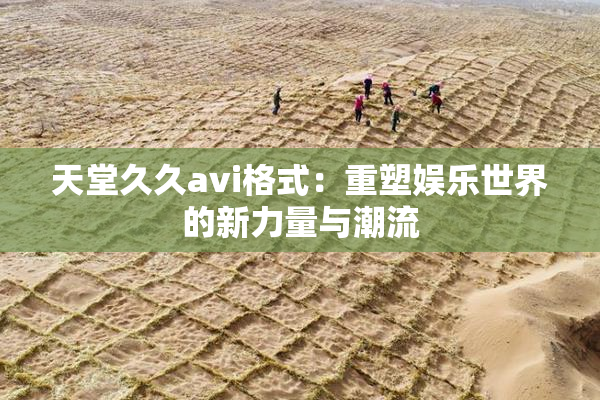 天堂久久avi格式：重塑娱乐世界的新力量与潮流