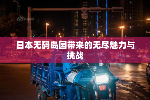 日本无码岛国带来的无尽魅力与挑战
