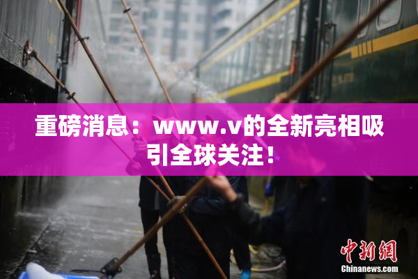 重磅消息：www.v的全新亮相吸引全球关注！
