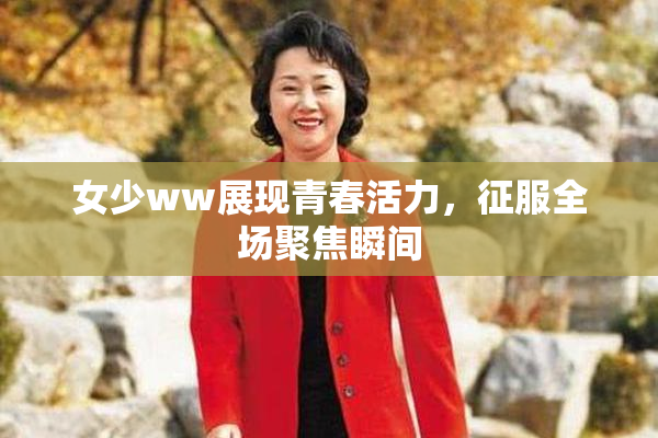 女少ww展现青春活力，征服全场聚焦瞬间