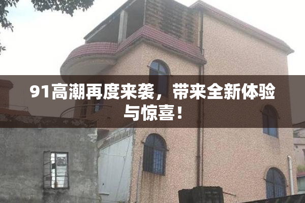91高潮再度来袭，带来全新体验与惊喜！