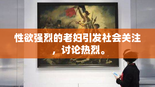性欲强烈的老妇引发社会关注，讨论热烈。