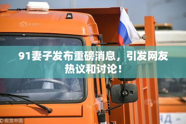 91妻子发布重磅消息，引发网友热议和讨论！