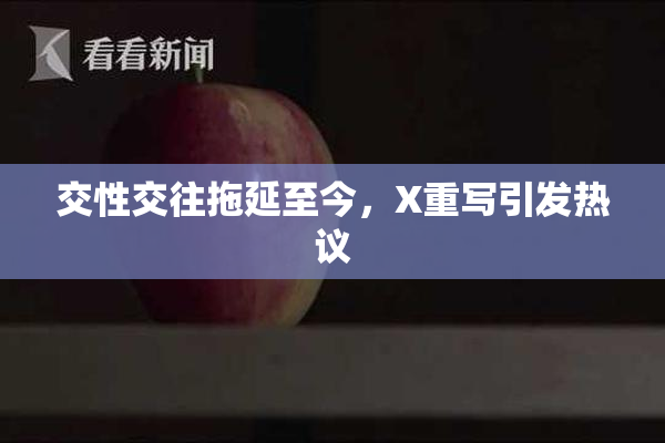 交性交往拖延至今，X重写引发热议