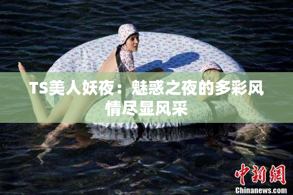 TS美人妖夜：魅惑之夜的多彩风情尽显风采