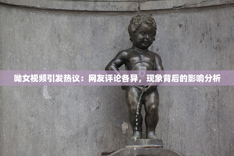呦女视频引发热议：网友评论各异，现象背后的影响分析