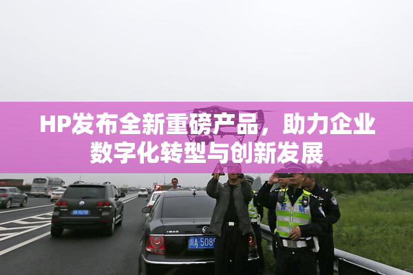 HP发布全新重磅产品，助力企业数字化转型与创新发展