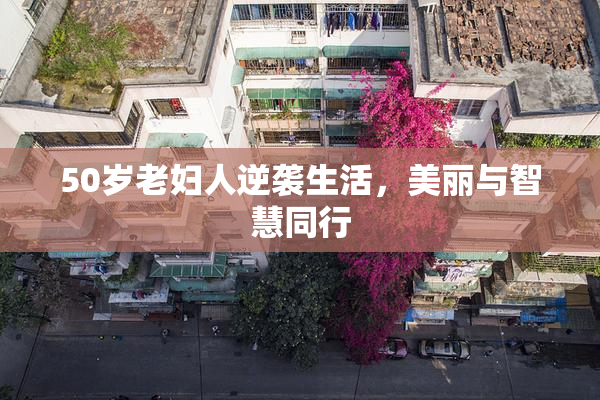 50岁老妇人逆袭生活，美丽与智慧同行
