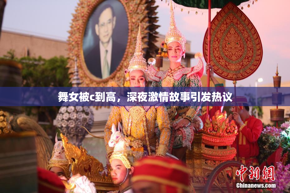 舞女被c到高，深夜激情故事引发热议