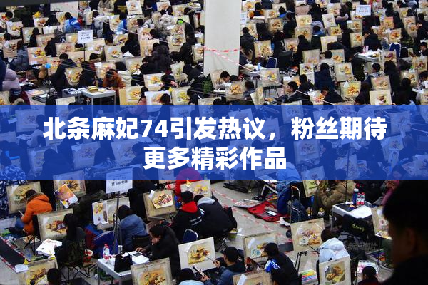 北条麻妃74引发热议，粉丝期待更多精彩作品