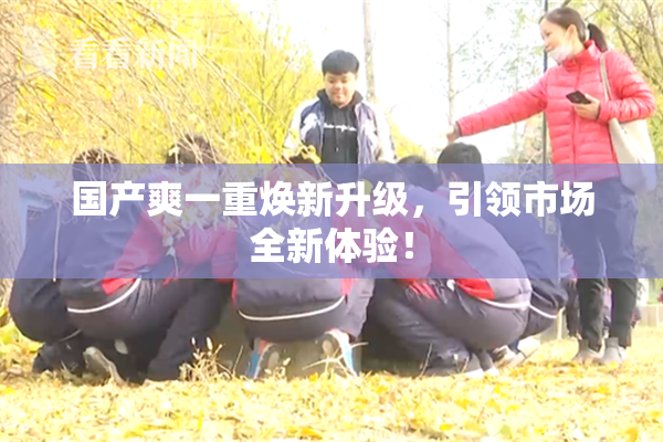 国产爽一重焕新升级，引领市场全新体验！