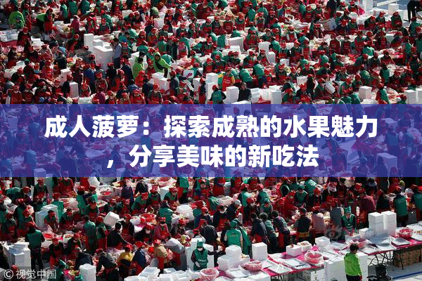 成人菠萝：探索成熟的水果魅力，分享美味的新吃法