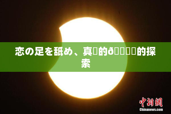 恋の足を舐め、真実的🍑愛的探索