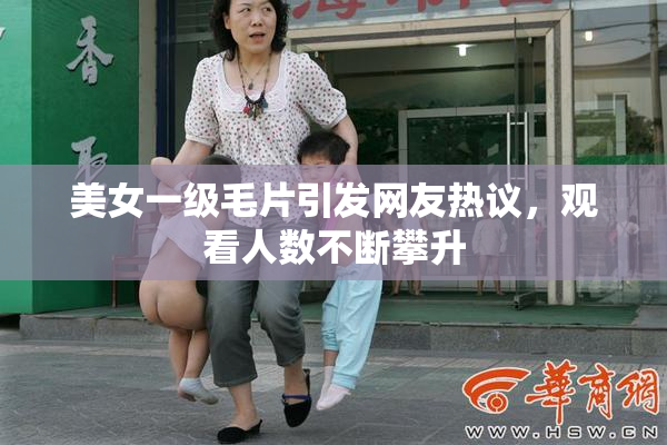美女一级毛片引发网友热议，观看人数不断攀升