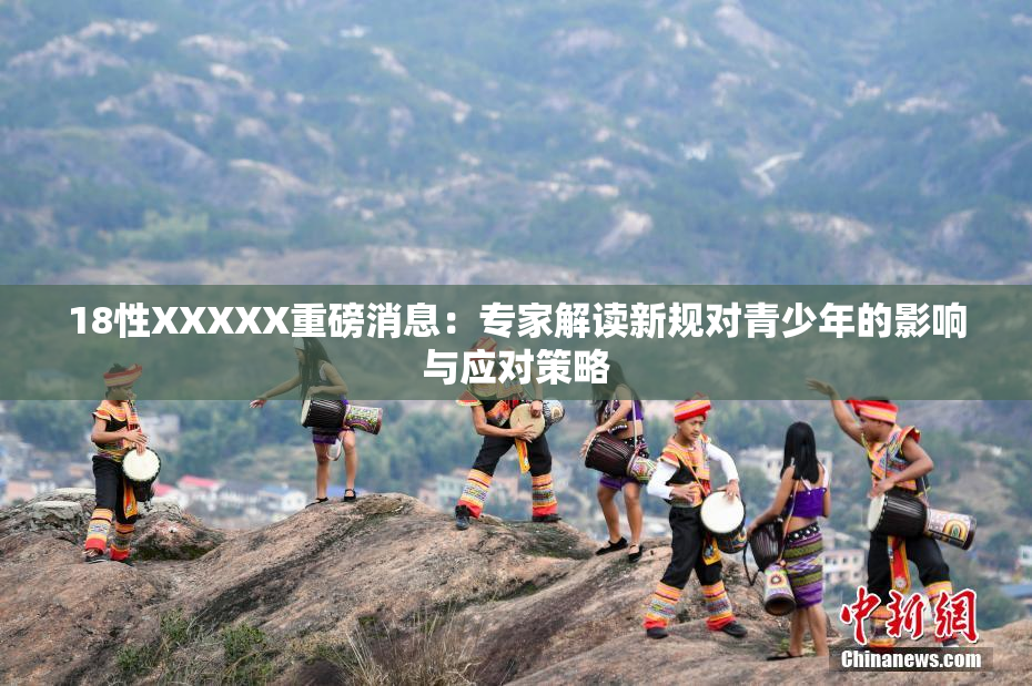 18性XXXXX重磅消息：专家解读新规对青少年的影响与应对策略