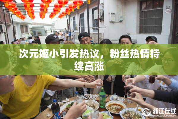 次元姬小引发热议，粉丝热情持续高涨