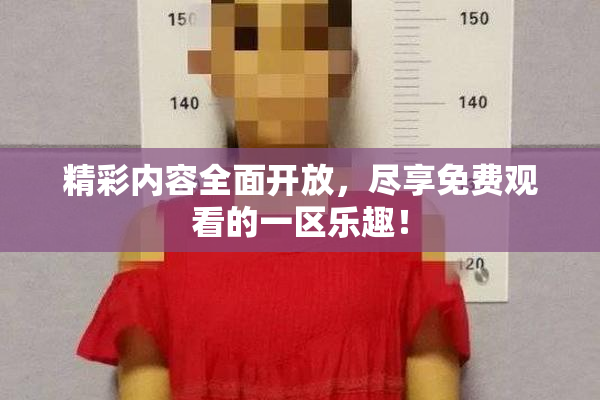精彩内容全面开放，尽享免费观看的一区乐趣！