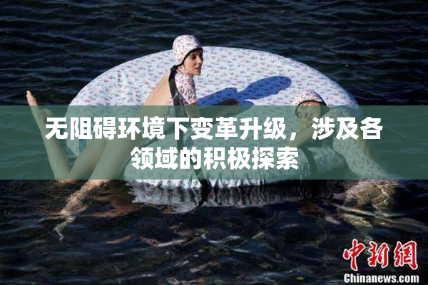 无阻碍环境下变革升级，涉及各领域的积极探索
