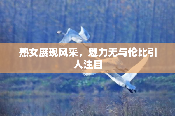 熟女展现风采，魅力无与伦比引人注目