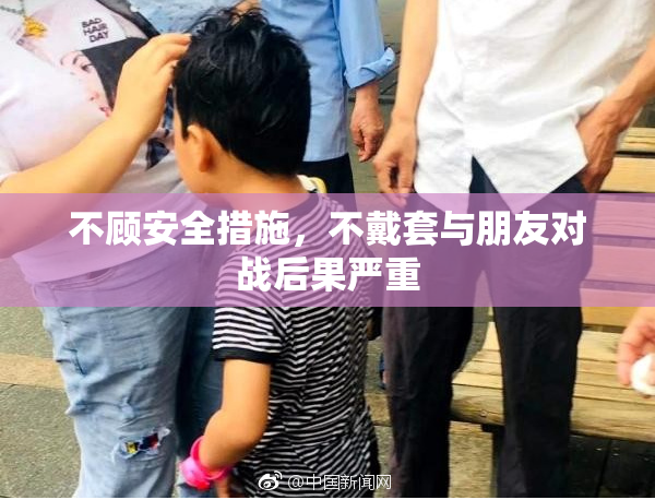 不顾安全措施，不戴套与朋友对战后果严重